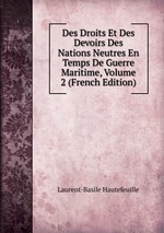 Des Droits Et Des Devoirs Des Nations Neutres En Temps De Guerre Maritime, Volume 2 (French Edition)