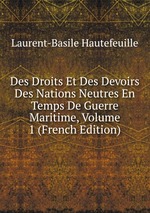 Des Droits Et Des Devoirs Des Nations Neutres En Temps De Guerre Maritime, Volume 1 (French Edition)