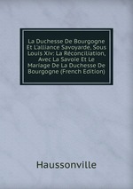 La Duchesse De Bourgogne Et L`alliance Savoyarde, Sous Louis Xiv: La Rconciliation, Avec La Savoie Et Le Mariage De La Duchesse De Bourgogne (French Edition)