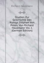 Studien Zur Geschichte Des Konigs Stephan Von Polen: Von Richard Hausmann Vol. I. (German Edition)