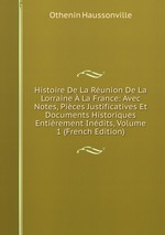 Histoire De La Runion De La Lorraine La France: Avec Notes, Pices Justificatives Et Documents Historiques Entirement Indits, Volume 1 (French Edition)