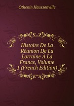 Histoire De La Runion De La Lorraine  La France, Volume 1 (French Edition)