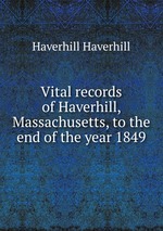 Vital records of Haverhill, Massachusetts, to the end of the year 1849