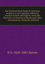 The national hand-book of American progress: a non-partisan reference manual of facts and figures, from the discovery of America to the present time : . documentary, financial, political