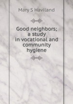 Good neighbors; a study in vocational and community hygiene