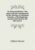 Te Deum laudamus. The cause and the consequence of the election of Abraham Lincoln; a Thanksgiving sermon delivered in the Harvard st