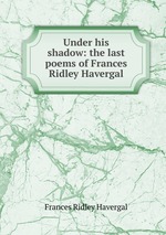 Under his shadow: the last poems of Frances Ridley Havergal