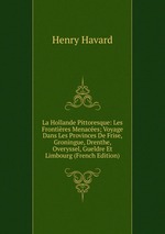 La Hollande Pittoresque: Les Frontires Menaces; Voyage Dans Les Provinces De Frise, Groningue, Drenthe, Overyssel, Gueldre Et Limbourg (French Edition)