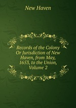Records of the Colony Or Jurisdiction of New Haven, from May, 1653, to the Union, Volume 2