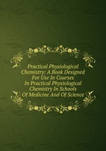 Practical Physiological Chemistry: A Book Designed For Use In Courses In Practical Physiological Chemistry In Schools Of Medicine And Of Science