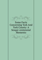 Some Facts Concerning York And York County: A Sesqui-centennial Memento