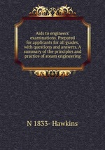 Aids to engineers` examinations. Prepared for applicants for all grades, with questions and answers. A summary of the principles and practice of steam engineering