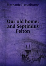 Our old home: and Septimius Felton