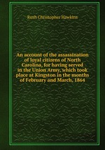An account of the assassination of loyal citizens of North Carolina, for having served in the Union Army, which took place at Kingston in the months of February and March, 1864