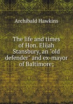 The life and times of Hon. Elijah Stansbury, an "old defender" and ex-mayor of Baltimore;