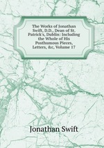 The Works of Jonathan Swift, D.D., Dean of St. Patrick`s, Dublin: Including the Whole of His Posthumous Pieces, Letters, &c, Volume 17