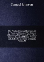 The Works of Samuel Johnson, Ll. D.: Tales and Visions: The History of Rasselas, the Vision of Theodore, the Apotheosis of Milton. Prayers and . Reflections. Irene, a Tragedy. Poems. Mi