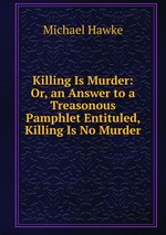 Killing Is Murder: Or, an Answer to a Treasonous Pamphlet Entituled, Killing Is No Murder