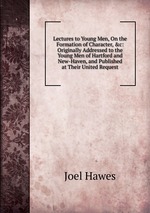Lectures to Young Men, On the Formation of Character, &c: Originally Addressed to the Young Men of Hartford and New-Haven, and Published at Their United Request