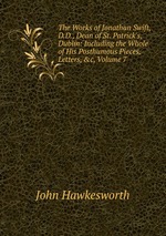 The Works of Jonathan Swift, D.D., Dean of St. Patrick`s, Dublin: Including the Whole of His Posthumous Pieces, Letters, &c, Volume 7