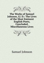 The Works of Samuel Johnson, Ll. D.: The Lives of the Most Eminent English Poets, Concluded. Miscellaneous Lives