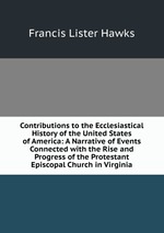 Contributions to the Ecclesiastical History of the United States of America: A Narrative of Events Connected with the Rise and Progress of the Protestant Episcopal Church in Virginia