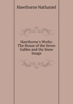 Hawthorne`s Works: The House of the Seven Gables and the Snow Image