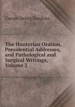 The Hunterian Oration, Presidential Addresses, and Pathological and Surgical Writings, Volume 2