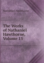 The Works of Nathaniel Hawthorne, Volume 15