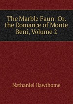 The Marble Faun: Or, the Romance of Monte Beni, Volume 2