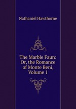 The Marble Faun: Or, the Romance of Monte Beni, Volume 1