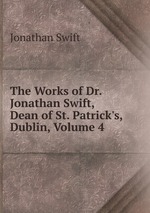 The Works of Dr. Jonathan Swift, Dean of St. Patrick`s, Dublin, Volume 4