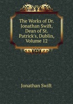 The Works of Dr. Jonathan Swift, Dean of St. Patrick`s, Dublin, Volume 12