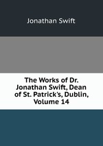 The Works of Dr. Jonathan Swift, Dean of St. Patrick`s, Dublin, Volume 14