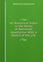 An Analytical Index to the Works of Nathaniel Hawthorne: With a Sketch of His Life