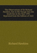The Observations of Sir Richard Hawkins, Knt in His Voyage Into the South Sea in the Year 1593: Reprinted from the Edition of 1622