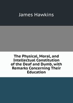 The Physical, Moral, and Intellectual Constitution of the Deaf and Dumb, with Remarks Concerning Their Education