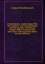 Transkaukasia: Andeutungen ber Das Familien- Und Gemeindeleben Und Die Socialen Verhltnisse Einiger Vlker Zwischen Dem Schwarzen Und Kaspischen Meere (German Edition)