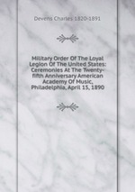 Military Order Of The Loyal Legion Of The United States: Ceremonies At The Twenty-fifth Anniversary American Academy Of Music, Philadelphia, April 15, 1890