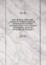John Branch, 1782-1863, governor of North Carolina, United States senator, secretary of the navy, member of Congress, governor of Florida, etc Volume 2