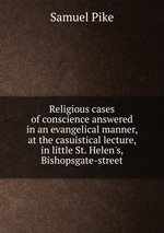 Religious cases of conscience answered in an evangelical manner, at the casuistical lecture, in little St. Helen`s, Bishopsgate-street