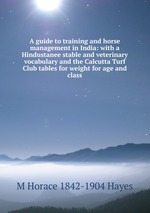 A guide to training and horse management in India: with a Hindustanee stable and veterinary vocabulary and the Calcutta Turf Club tables for weight for age and class