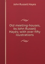 Old meeting-houses, by John Russell Hayes; with over fifty illustrations