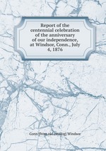 Report of the centennial celebration of the anniversary of our independence, at Windsor, Conn., July 4, 1876
