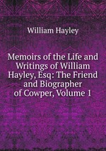 Memoirs of the Life and Writings of William Hayley, Esq: The Friend and Biographer of Cowper, Volume 1