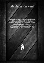 Juridical Tracts: Part I. Containing 1. Historical Sketch of the Law of Real Property in England. 2. the Principles and Practice of Pleading. 3. Historical Sketch of Reforms in the Criminal Law