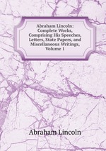 Abraham Lincoln: Complete Works, Comprising His Speeches, Letters, State Papers, and Miscellaneous Writings, Volume 1