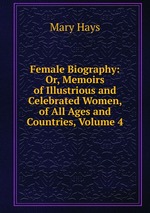 Female Biography: Or, Memoirs of Illustrious and Celebrated Women, of All Ages and Countries, Volume 4