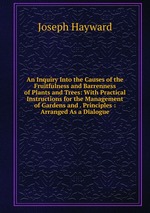 An Inquiry Into the Causes of the Fruitfulness and Barrenness of Plants and Trees: With Practical Instructions for the Management of Gardens and . Principles : Arranged As a Dialogue