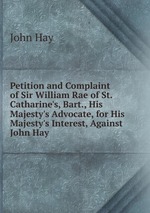 Petition and Complaint of Sir William Rae of St. Catharine`s, Bart., His Majesty`s Advocate, for His Majesty`s Interest, Against John Hay